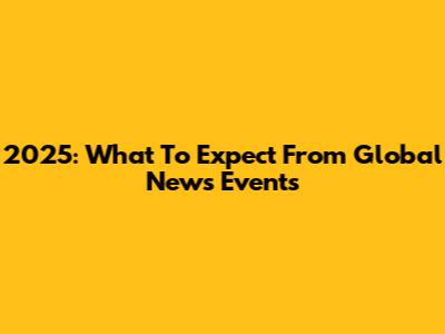2025: What To Expect From Global News Events