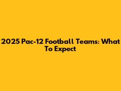 2025 Pac-12 Football Teams: What To Expect