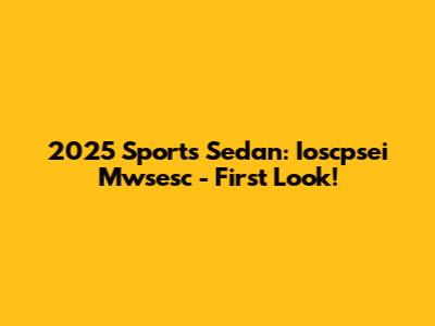 2025 Sports Sedan: Ioscpsei Mwsesc - First Look!