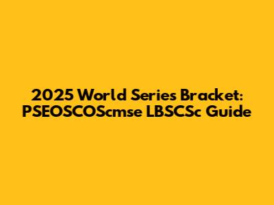 2025 World Series Bracket: PSEOSCOScmse LBSCSc Guide