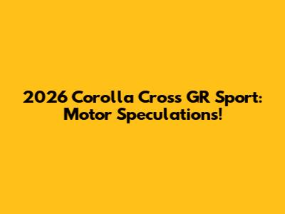 2026 Corolla Cross GR Sport: Motor Speculations!