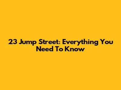 23 Jump Street: Everything You Need To Know