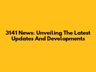3141 News: Unveiling The Latest Updates And Developments