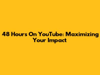 48 Hours On YouTube: Maximizing Your Impact