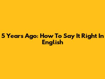 5 Years Ago: How To Say It Right In English