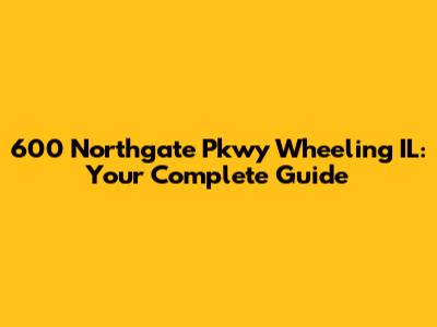 600 Northgate Pkwy Wheeling IL: Your Complete Guide