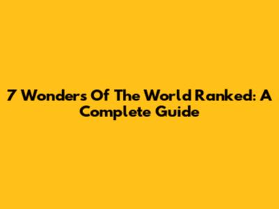 7 Wonders Of The World Ranked: A Complete Guide
