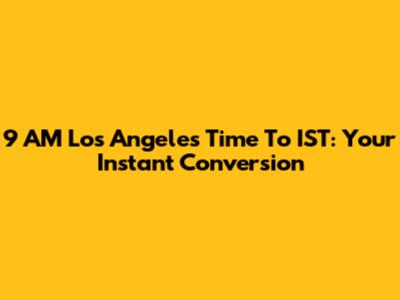 9 AM Los Angeles Time To IST: Your Instant Conversion