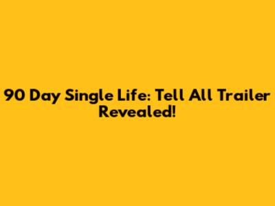 90 Day Single Life: Tell All Trailer Revealed!