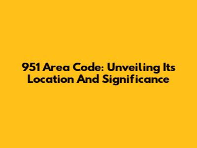 951 Area Code: Unveiling Its Location And Significance