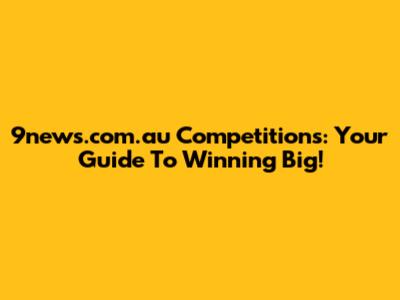 9news.com.au Competitions: Your Guide To Winning Big!