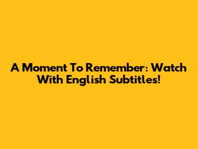 A Moment To Remember: Watch With English Subtitles!