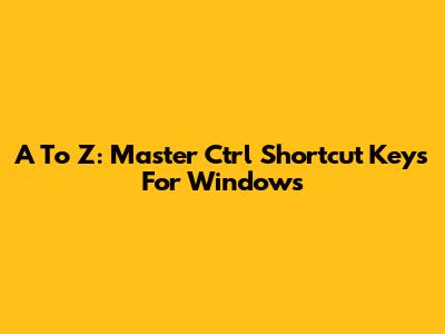A To Z: Master Ctrl Shortcut Keys For Windows