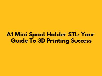 A1 Mini Spool Holder STL: Your Guide To 3D Printing Success