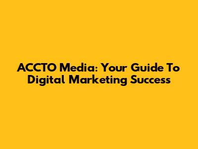 ACCTO Media: Your Guide To Digital Marketing Success