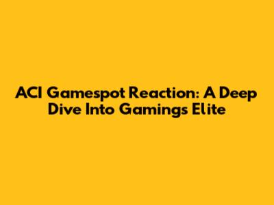 ACI Gamespot Reaction: A Deep Dive Into Gaming's Elite