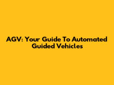 AGV: Your Guide To Automated Guided Vehicles