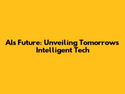 AI's Future: Unveiling Tomorrow's Intelligent Tech