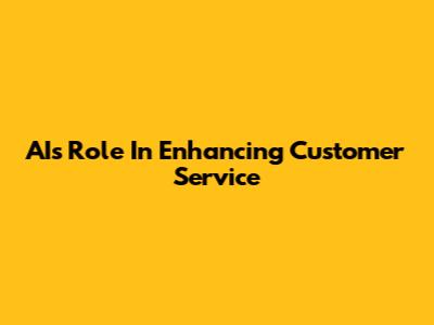 AI's Role In Enhancing Customer Service