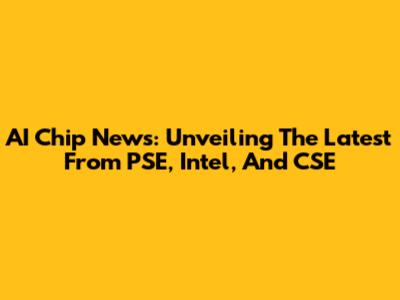 AI Chip News: Unveiling The Latest From PSE, Intel, And CSE