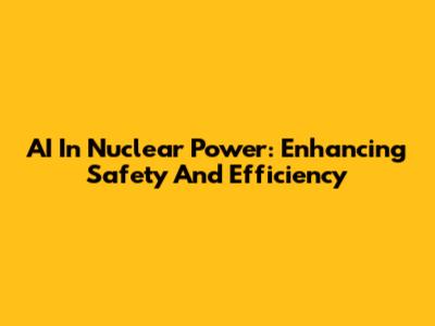 AI In Nuclear Power: Enhancing Safety And Efficiency