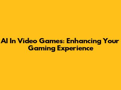 AI In Video Games: Enhancing Your Gaming Experience