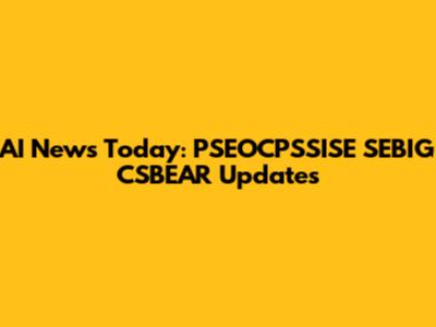 AI News Today: PSEOCPSSISE SEBIG CSBEAR Updates