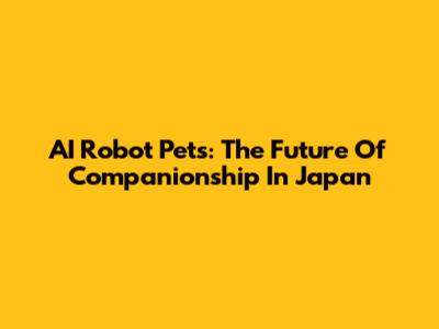 AI Robot Pets: The Future Of Companionship In Japan