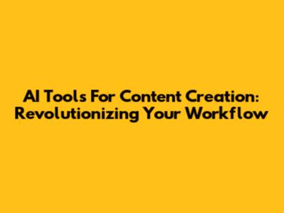 AI Tools For Content Creation: Revolutionizing Your Workflow