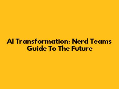 AI Transformation: Nerd Team's Guide To The Future
