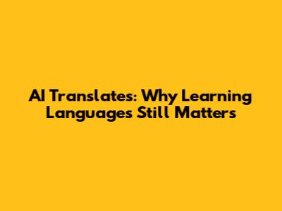 AI Translates: Why Learning Languages Still Matters