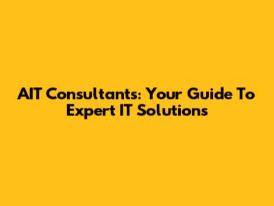 AIT Consultants: Your Guide To Expert IT Solutions