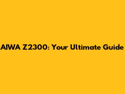 AIWA Z2300: Your Ultimate Guide