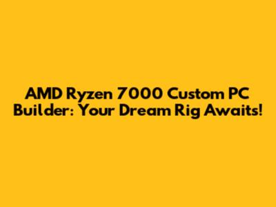 AMD Ryzen 7000 Custom PC Builder: Your Dream Rig Awaits!