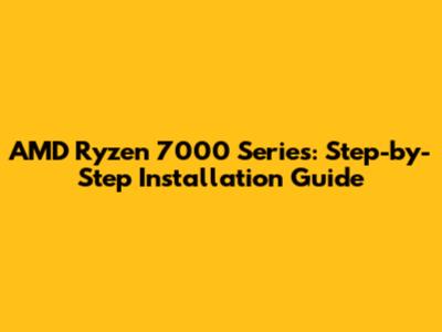 AMD Ryzen 7000 Series: Step-by-Step Installation Guide