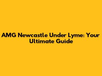 AMG Newcastle Under Lyme: Your Ultimate Guide
