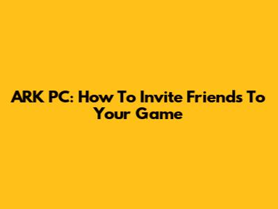ARK PC: How To Invite Friends To Your Game