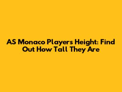AS Monaco Players Height: Find Out How Tall They Are