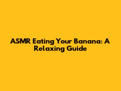 ASMR Eating Your Banana: A Relaxing Guide
