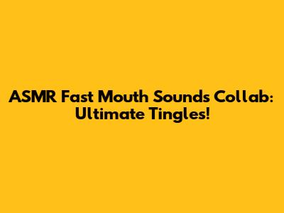 ASMR Fast Mouth Sounds Collab: Ultimate Tingles!