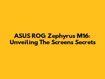 ASUS ROG Zephyrus M16: Unveiling The Screen's Secrets