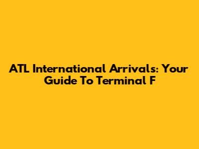 ATL International Arrivals: Your Guide To Terminal F