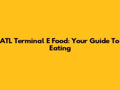 ATL Terminal E Food: Your Guide To Eating