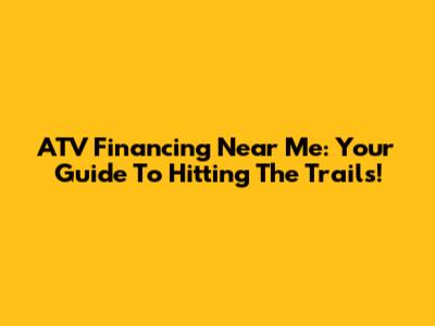 ATV Financing Near Me: Your Guide To Hitting The Trails!