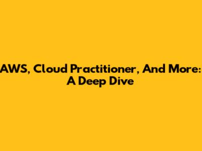 AWS, Cloud Practitioner, And More: A Deep Dive