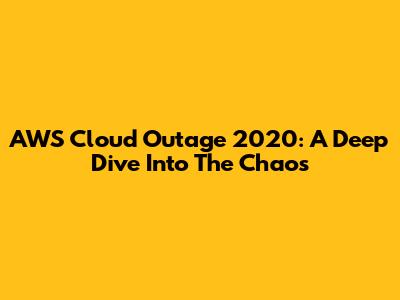 AWS Cloud Outage 2020: A Deep Dive Into The Chaos