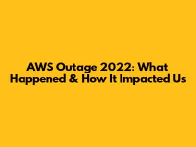 AWS Outage 2022: What Happened & How It Impacted Us