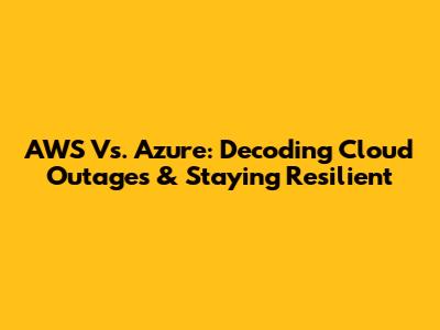 AWS Vs. Azure: Decoding Cloud Outages & Staying Resilient