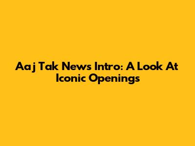 Aaj Tak News Intro: A Look At Iconic Openings