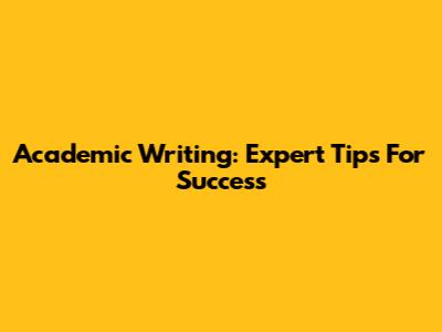 Academic Writing: Expert Tips For Success